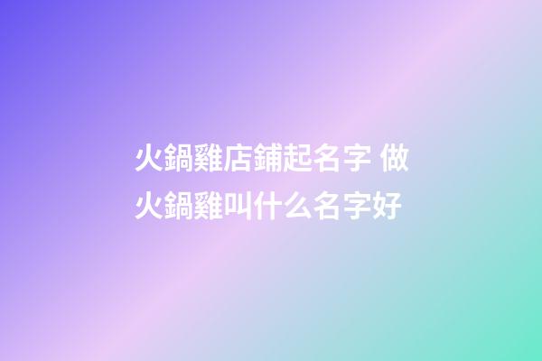 火鍋雞店鋪起名字 做火鍋雞叫什么名字好-第1張-店鋪起名-玄機派